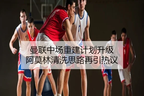 曼联中场重建计划升级 阿莫林清洗思路再引热议