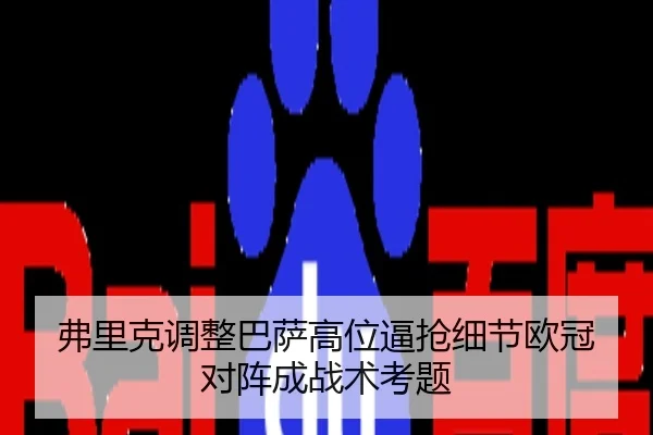 弗里克调整巴萨高位逼抢细节欧冠对阵成战术考题